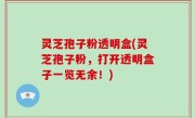 灵芝孢子粉透明盒(灵芝孢子粉，打开透明盒子一览无余！)