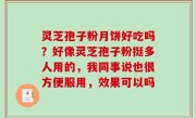 灵芝孢子粉月饼好吃吗？好像灵芝孢子粉挺多人用的，我同事说也很方便服用，效果可以吗