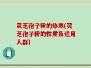 灵芝孢子粉的热寒(灵芝孢子粉的性质及适用人群)