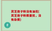 灵芝孢子粉没有油花(灵芝孢子粉质量优，没有杂质)