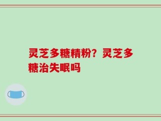灵芝多糖精粉？灵芝多糖治失眠吗