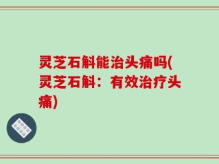 灵芝石斛能治头痛吗(灵芝石斛：有效治疗头痛)