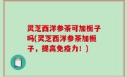 灵芝西洋参茶可加栀子吗(灵芝西洋参茶加栀子，提高免疫力！)