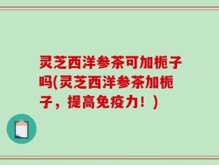 灵芝西洋参茶可加栀子吗(灵芝西洋参茶加栀子，提高免疫力！)