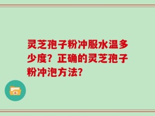 灵芝孢子粉冲服水温多少度？正确的灵芝孢子粉冲泡方法？