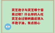 灵芝孢子与灵芝哪个容易过敏？什么样的人吃灵芝会过敏啊最近想入手孢子油，有点担心