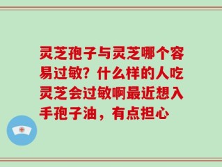 灵芝孢子与灵芝哪个容易过敏？什么样的人吃灵芝会过敏啊最近想入手孢子油，有点担心