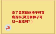 吃了灵芝能吃柿子吗百度百科(灵芝和柿子可以一起吃吗？)