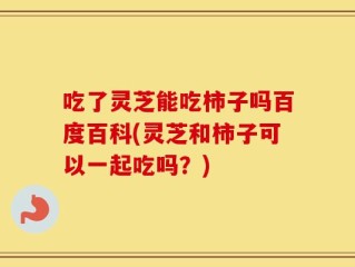 吃了灵芝能吃柿子吗百度百科(灵芝和柿子可以一起吃吗？)
