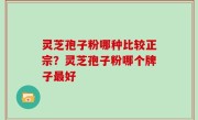 灵芝孢子粉哪种比较正宗？灵芝孢子粉哪个牌子最好