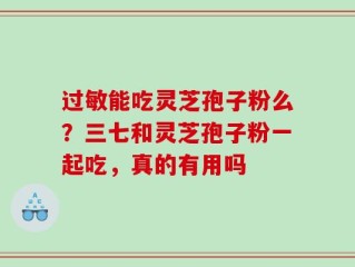 过敏能吃灵芝孢子粉么？三七和灵芝孢子粉一起吃，真的有用吗