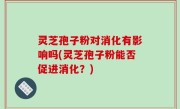 灵芝孢子粉对消化有影响吗(灵芝孢子粉能否促进消化？)