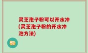 灵芝孢子粉可以开水冲(灵芝孢子粉的开水冲泡方法)