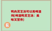 鸭肉灵芝汤可以用啤酒炖(啤酒鸭灵芝汤：美味又营养)