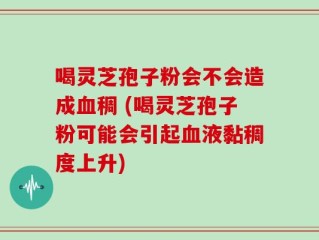喝灵芝孢子粉会不会造成血稠 (喝灵芝孢子粉可能会引起血液黏稠度上升)