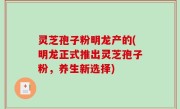 灵芝孢子粉明龙产的(明龙正式推出灵芝孢子粉，养生新选择)