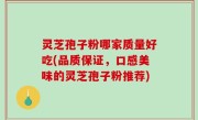灵芝孢子粉哪家质量好吃(品质保证，口感美味的灵芝孢子粉推荐)