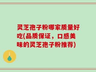 灵芝孢子粉哪家质量好吃(品质保证，口感美味的灵芝孢子粉推荐)