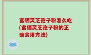 富硒灵芝孢子粉怎么吃(富硒灵芝孢子粉的正确食用方法)