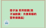 孢子油 剪开胶囊(孢子油胶囊：方便易服的营养保健品)
