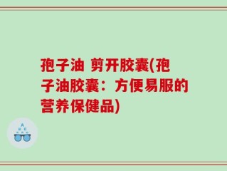 孢子油 剪开胶囊(孢子油胶囊：方便易服的营养保健品)