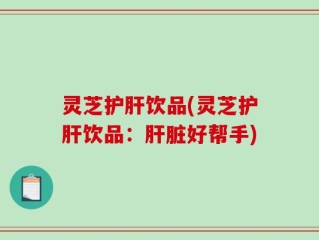 灵芝护肝饮品(灵芝护肝饮品：肝脏好帮手)