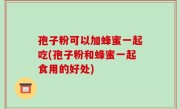 孢子粉可以加蜂蜜一起吃(孢子粉和蜂蜜一起食用的好处)