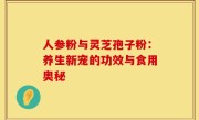 人参粉与灵芝孢子粉：养生新宠的功效与食用奥秘