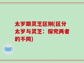 太岁跟灵芝区别(区分太岁与灵芝：探究两者的不同)