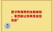 孢子粉保养的全新体验，竟然能让你焕发自信光彩”