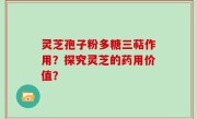 灵芝孢子粉多糖三萜作用？探究灵芝的药用价值？