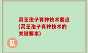 灵芝孢子育种技术要点(灵芝孢子育种技术的关键要素)