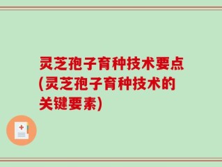 灵芝孢子育种技术要点(灵芝孢子育种技术的关键要素)