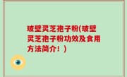 玻壁灵芝孢子粉(玻壁灵芝孢子粉功效及食用方法简介！)