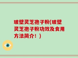 玻壁灵芝孢子粉(玻壁灵芝孢子粉功效及食用方法简介！)