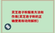 灵芝孢子粉服用方法和作用(灵芝孢子粉的正确使用和功效解析)