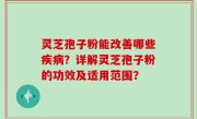 灵芝孢子粉能改善哪些疾病？详解灵芝孢子粉的功效及适用范围？