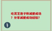 吃灵芝孢子粉减肥成功？分享减肥成功经验？