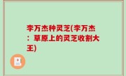 李万杰种灵芝(李万杰：草原上的灵芝收割大王)