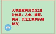 人参鹿茸黄芪灵芝(滋补佳品：人参、鹿茸、黄芪、灵芝汇聚的药膳秘方)