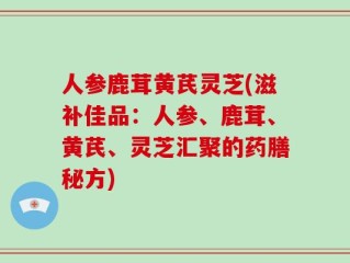 人参鹿茸黄芪灵芝(滋补佳品：人参、鹿茸、黄芪、灵芝汇聚的药膳秘方)