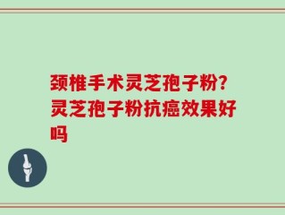 颈椎手术灵芝孢子粉？灵芝孢子粉抗癌效果好吗