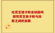 吃灵芝孢子粉会放屁吗 探究灵芝孢子粉与放屁之间的关联