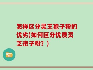 怎样区分灵芝孢子粉的优劣(如何区分优质灵芝孢子粉？)