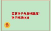 灵芝孢子分怎样服用？孢子粉汤吃法