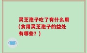 灵芝孢子吃了有什么用(食用灵芝孢子的益处有哪些？)