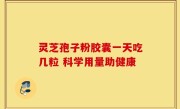 灵芝孢子粉胶囊一天吃几粒 科学用量助健康