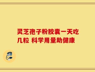 灵芝孢子粉胶囊一天吃几粒 科学用量助健康