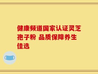 健康频道国家认证灵芝孢子粉 品质保障养生佳选
