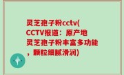 灵芝孢子粉cctv(CCTV报道：原产地灵芝孢子粉丰富多功能，颗粒细腻滑润)